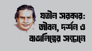 যতীন সরকার: জীবন, দর্শন ও বাঙালিত্বের সন্ধানে